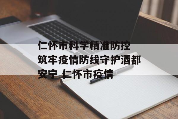 仁怀市科学精准防控 筑牢疫情防线守护酒都安宁 仁怀市疫情 仁怀市科学精准防控 筑牢疫情防线守护酒都安宁 仁怀市疫情